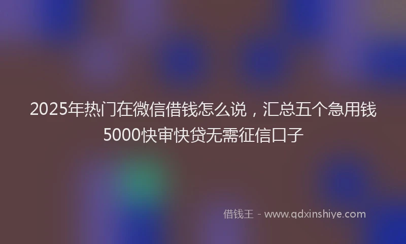 2025年热门在微信借钱怎么说，汇总五个急用钱5000快审快贷无需征信口子