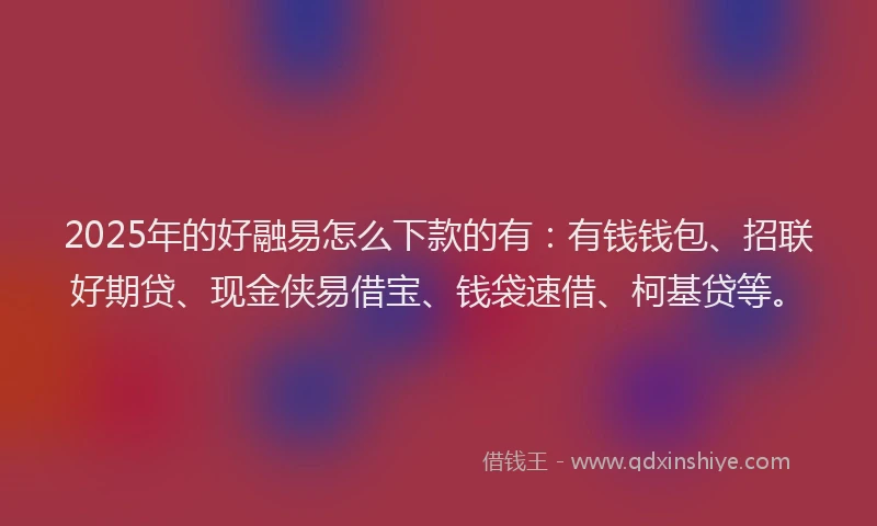 2025年的好融易怎么下款的有：有钱钱包、招联好期贷、现金侠易借宝、钱袋速借、柯基贷等。
