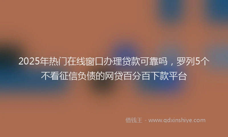 2025年热门在线窗口办理贷款可靠吗，罗列5个不看征信负债的网贷百分百下款平台