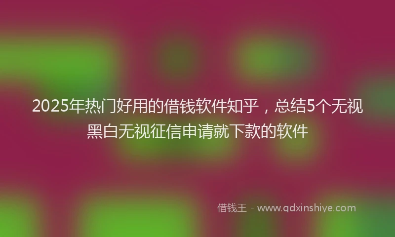 2025年热门好用的借钱软件知乎，总结5个无视黑白无视征信申请就下款的软件