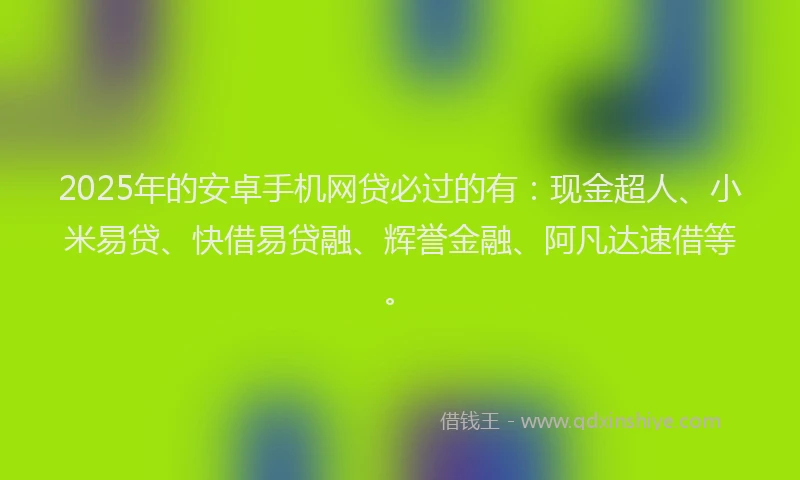 2025年的安卓手机网贷必过的有：现金超人、小米易贷、快借易贷融、辉誉金融、阿凡达速借等。