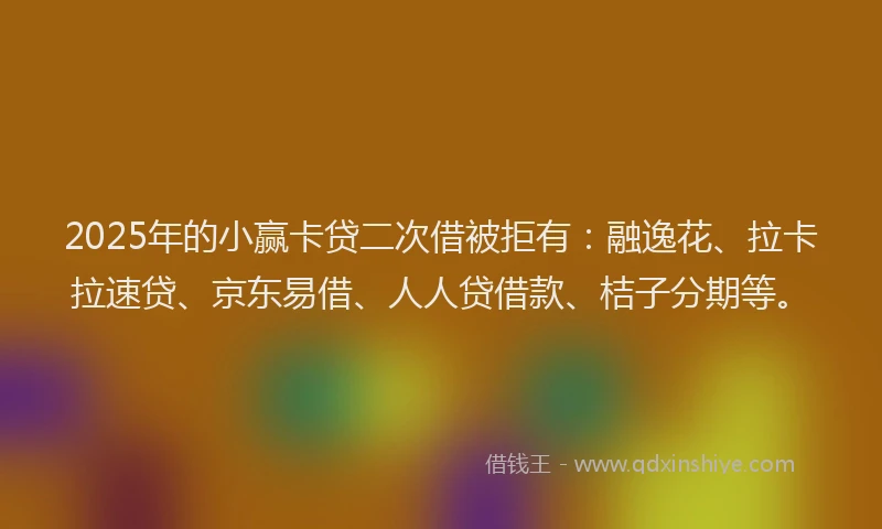 2025年的小赢卡贷二次借被拒有：融逸花、拉卡拉速贷、京东易借、人人贷借款、桔子分期等。