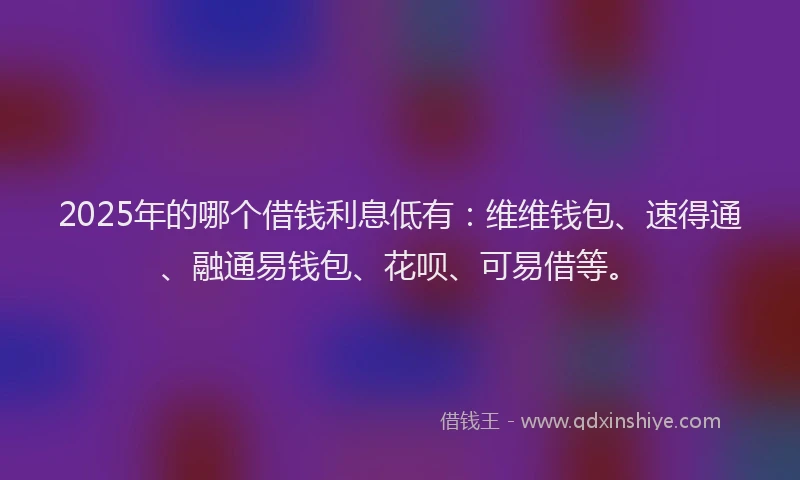 2025年的哪个借钱利息低有：维维钱包、速得通、融通易钱包、花呗、可易借等。