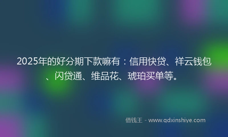 2025年的好分期下款嘛有：信用快贷、祥云钱包、闪贷通、维品花、琥珀买单等。