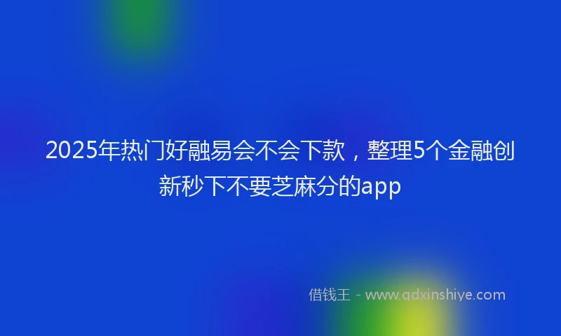 2025年热门好融易会不会下款，整理5个金融创新秒下不要芝麻分的app