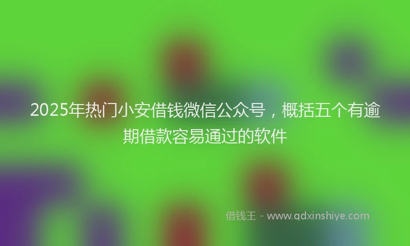 2025年热门小安借钱微信公众号，概括五个有逾期借款容易通过的软件