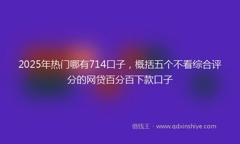 2025年热门哪有714口子，概括五个不看综合评分的网贷百分百下款口子