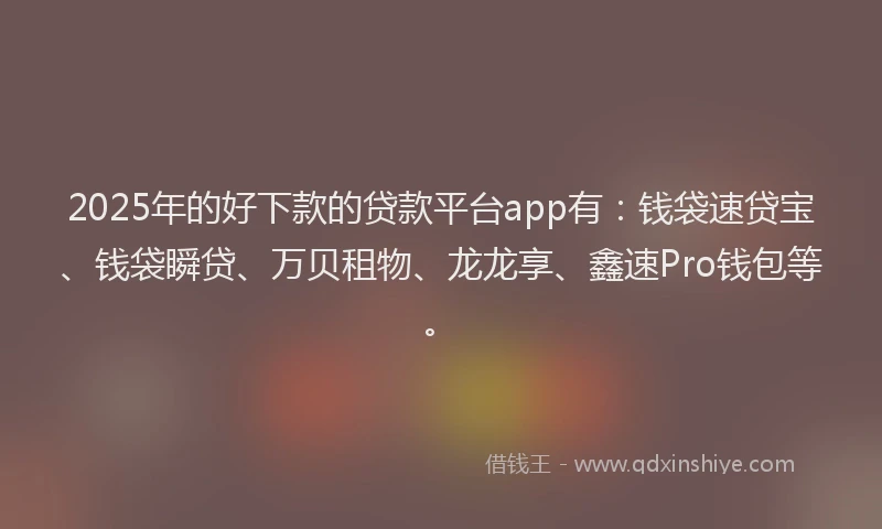 2025年的好下款的贷款平台app有：钱袋速贷宝、钱袋瞬贷、万贝租物、龙龙享、鑫速Pro钱包等。