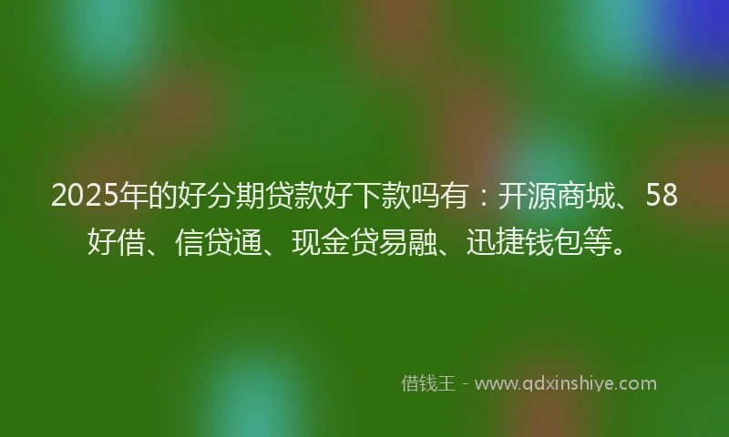 2025年的好分期贷款好下款吗有：开源商城、58好借、信贷通、现金贷易融、迅捷钱包等。