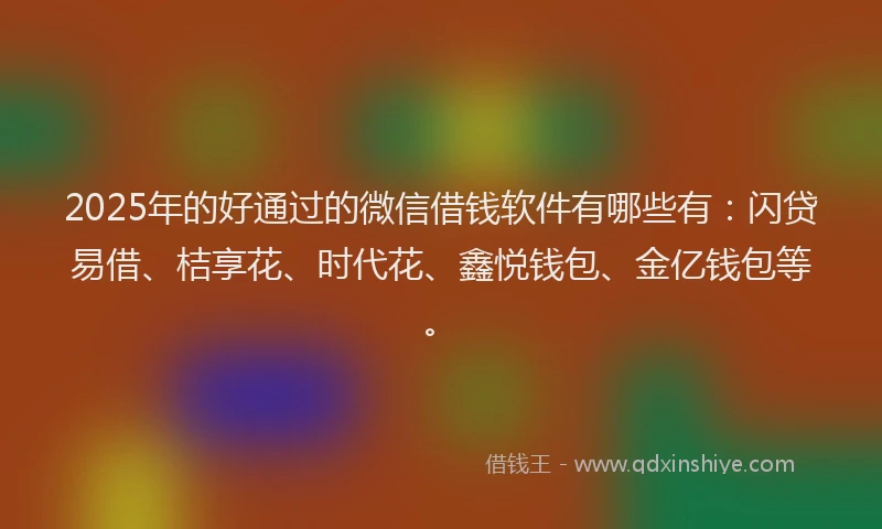 2025年的好通过的微信借钱软件有哪些有：闪贷易借、桔享花、时代花、鑫悦钱包、金亿钱包等。