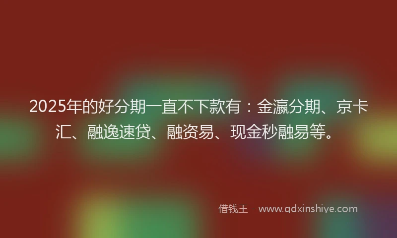 2025年的好分期一直不下款有：金瀛分期、京卡汇、融逸速贷、融资易、现金秒融易等。