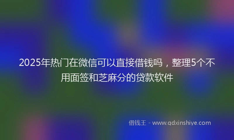 2025年热门在微信可以直接借钱吗，整理5个不用面签和芝麻分的贷款软件