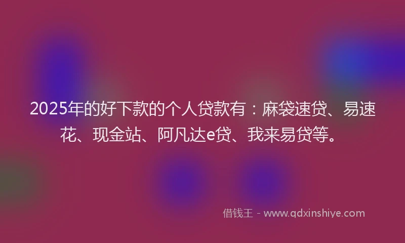2025年的好下款的个人贷款有：麻袋速贷、易速花、现金站、阿凡达e贷、我来易贷等。