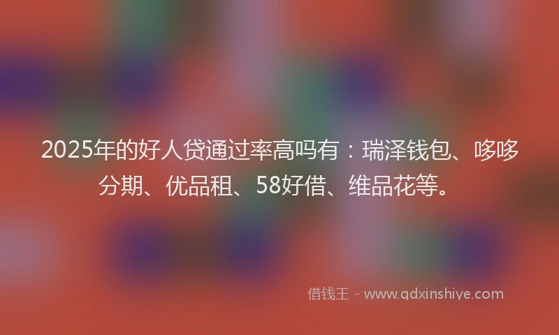 2025年的好人贷通过率高吗有：瑞泽钱包、哆哆分期、优品租、58好借、维品花等。