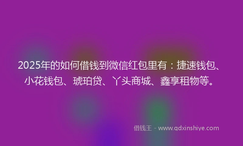 2025年的如何借钱到微信红包里有：捷速钱包、小花钱包、琥珀贷、丫头商城、鑫享租物等。