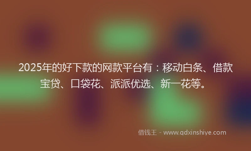 2025年的好下款的网款平台有：移动白条、借款宝贷、口袋花、派派优选、新一花等。