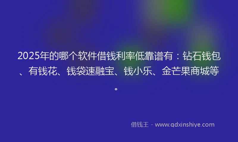 2025年的哪个软件借钱利率低靠谱有：钻石钱包、有钱花、钱袋速融宝、钱小乐、金芒果商城等。