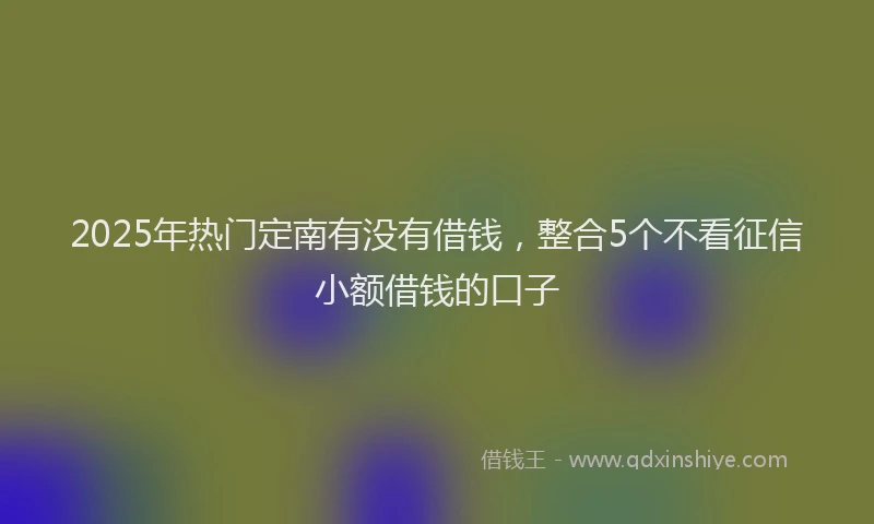 2025年热门定南有没有借钱，整合5个不看征信小额借钱的口子