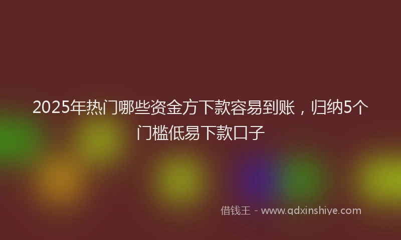 2025年热门哪些资金方下款容易到账，归纳5个门槛低易下款口子