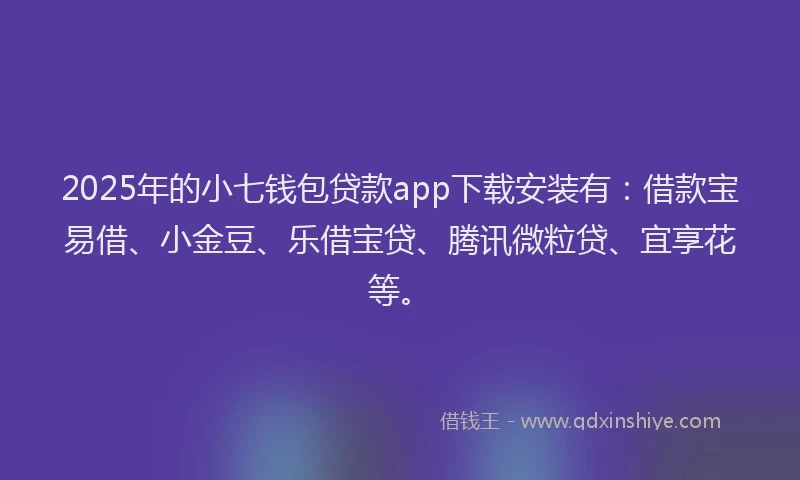 2025年的小七钱包贷款app下载安装有:借款宝易借、小金豆、乐借宝贷、腾讯微粒贷、宜享花等。