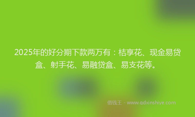 2025年的好分期下款两万有：桔享花、现金易贷盒、射手花、易融贷盒、易支花等。