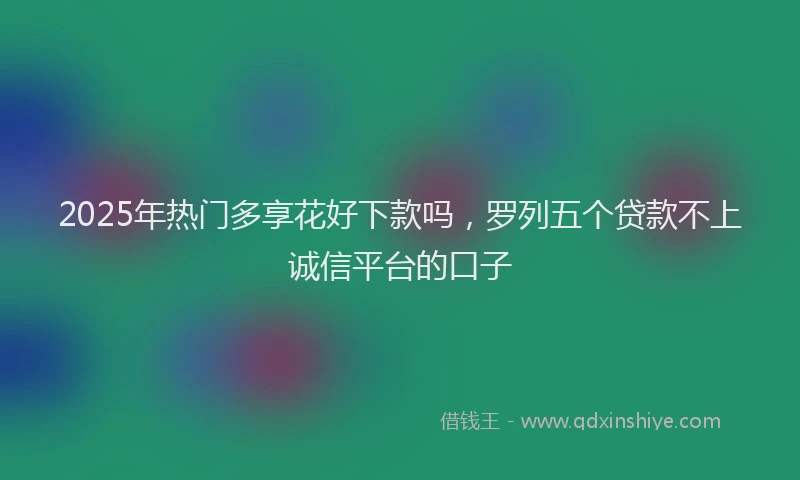 2025年热门多享花好下款吗，罗列五个贷款不上诚信平台的口子