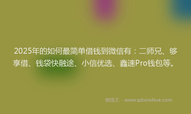 2025年的如何最简单借钱到微信有：二师兄、够享借、钱袋快融途、小信优选、鑫速Pro钱包等。