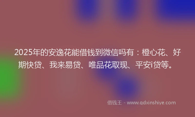 2025年的安逸花能借钱到微信吗有：橙心花、好期快贷、我来易贷、唯品花取现、平安i贷等。