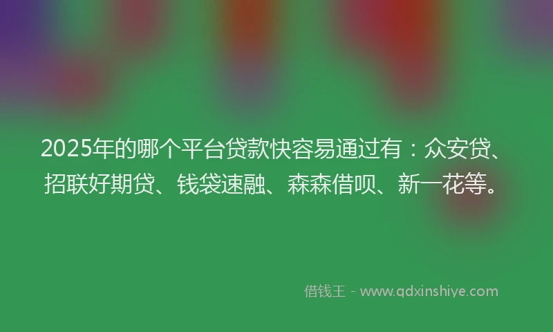 2025年的哪个平台贷款快容易通过有：众安贷、招联好期贷、钱袋速融、森森借呗、新一花等。