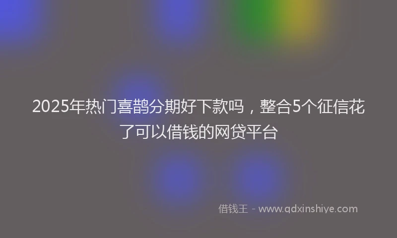 2025年热门喜鹊分期好下款吗，整合5个征信花了可以借钱的网贷平台