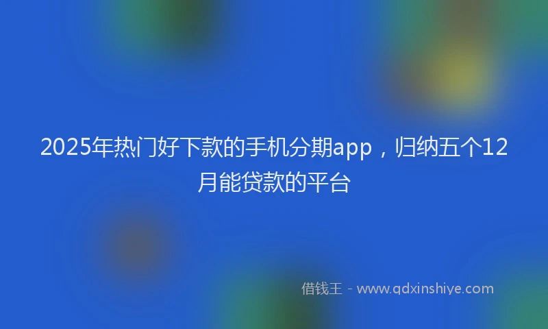 2025年热门好下款的手机分期app，归纳五个12月能贷款的平台