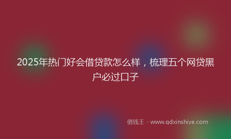 2025年热门好会借贷款怎么样，梳理五个网贷黑户必过口子