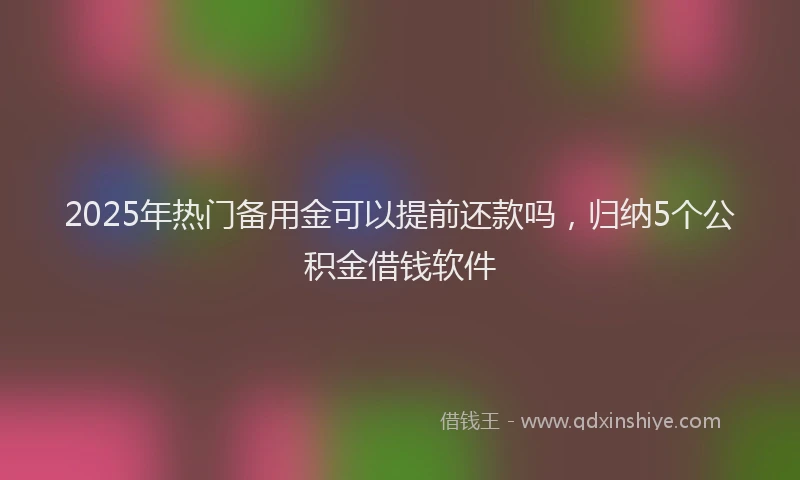 2025年热门备用金可以提前还款吗，归纳5个公积金借钱软件