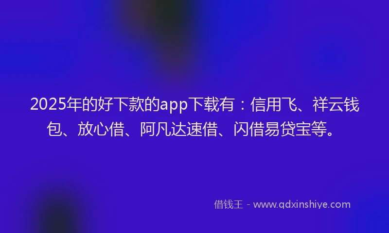 2025年的好下款的app下载有：信用飞、祥云钱包、放心借、阿凡达速借、闪借易贷宝等。