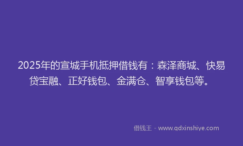 2025年的宣城手机抵押借钱有：森泽商城、快易贷宝融、正好钱包、金满仓、智享钱包等。