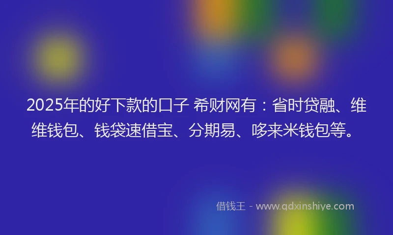 2025年的好下款的口子 希财网有：省时贷融、维维钱包、钱袋速借宝、分期易、哆来米钱包等。