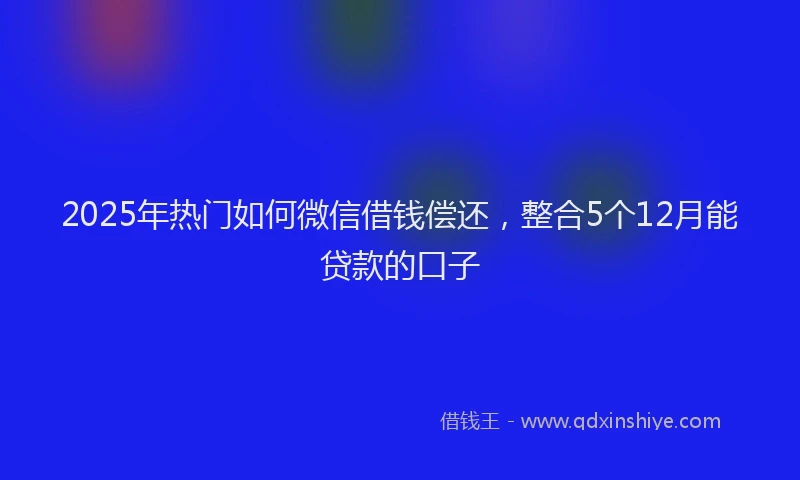 2025年热门如何微信借钱偿还，整合5个12月能贷款的口子