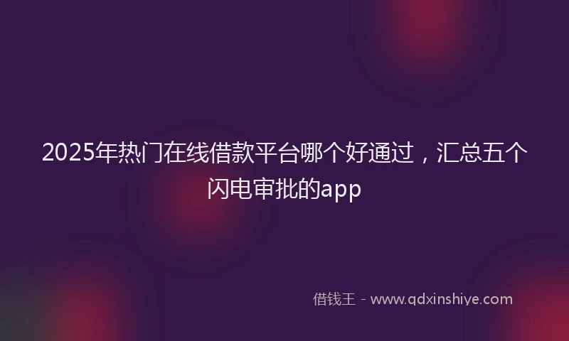 2025年热门在线借款平台哪个好通过，汇总五个闪电审批的app