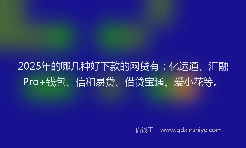 2025年的哪几种好下款的网贷有：亿运通、汇融Pro+钱包、信和易贷、借贷宝通、爱小花等。