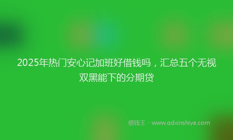 2025年热门安心记加班好借钱吗，汇总五个无视双黑能下的分期贷