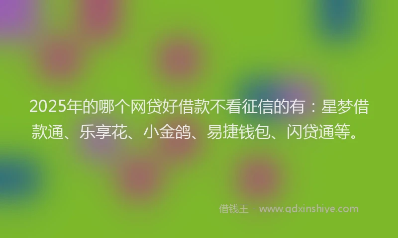 2025年的哪个网贷好借款不看征信的有：星梦借款通、乐享花、小金鸽、易捷钱包、闪贷通等。