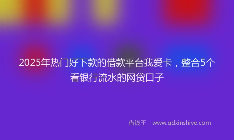 2025年热门好下款的借款平台我爱卡，整合5个看银行流水的网贷口子