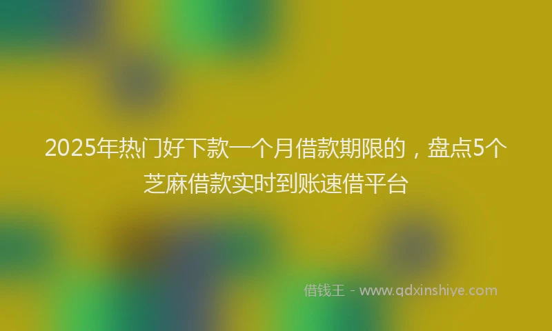 2025年热门好下款一个月借款期限的，盘点5个芝麻借款实时到账速借平台