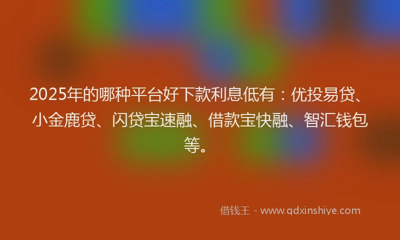 2025年的哪种平台好下款利息低有：优投易贷、小金鹿贷、闪贷宝速融、借款宝快融、智汇钱包等。
