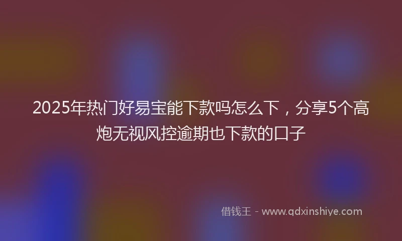 2025年热门好易宝能下款吗怎么下，分享5个高炮无视风控逾期也下款的口子