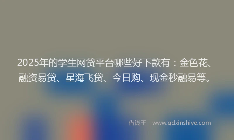 2025年的学生网贷平台哪些好下款有：金色花、融资易贷、星海飞贷、今日购、现金秒融易等。