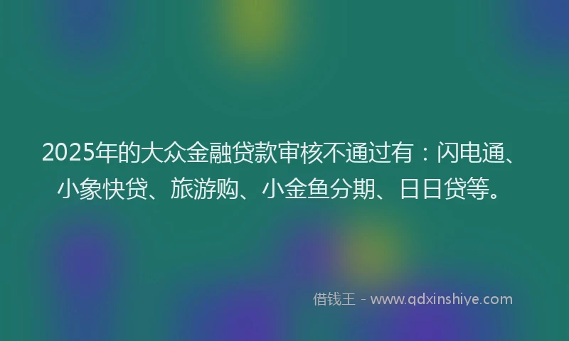 2025年的大众金融贷款审核不通过有：闪电通、小象快贷、旅游购、小金鱼分期、日日贷等。