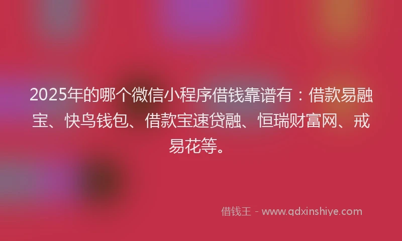 2025年的哪个微信小程序借钱靠谱有：借款易融宝、快鸟钱包、借款宝速贷融、恒瑞财富网、戒易花等。