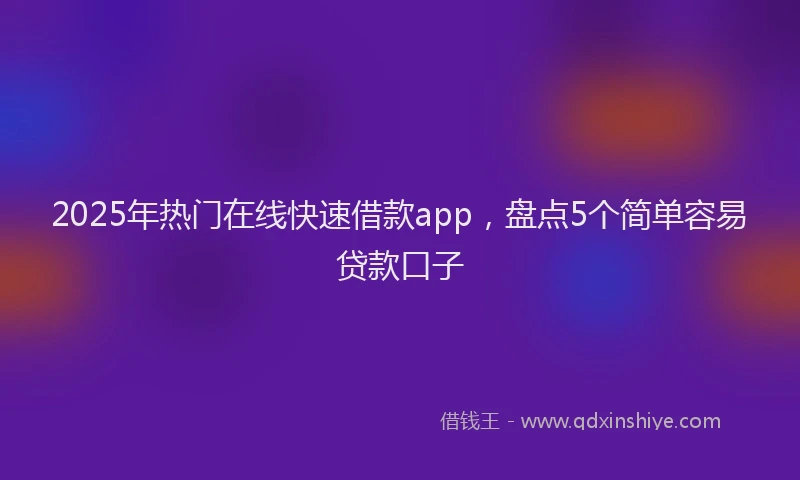 2025年热门在线快速借款app，盘点5个简单容易贷款口子