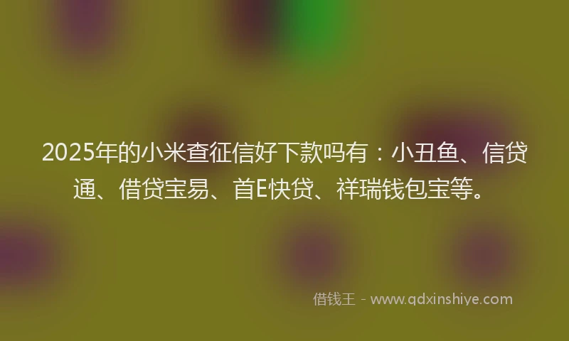 2025年的小米查征信好下款吗有:小丑鱼、信贷通、借贷宝易、首E快贷、祥瑞钱包宝等。
